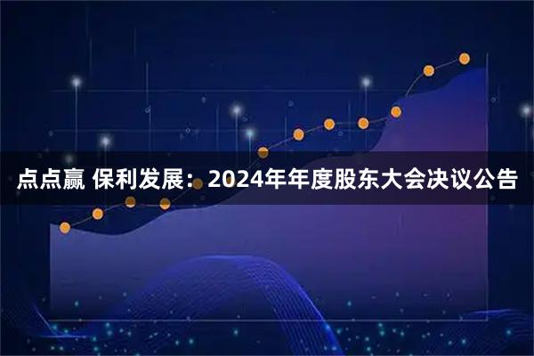 點點贏 保利發(fā)展：2024年年度股東大會決議公告
